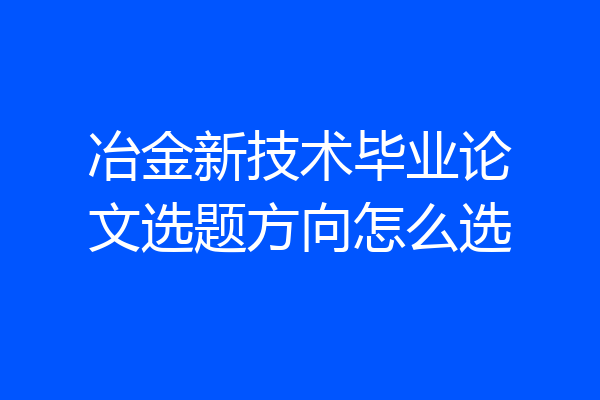 冶金新技术毕业论文选题方向怎么选
