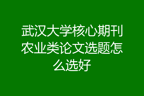 武汉大学核心期刊农业类论文选题怎么选好