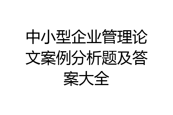 中小型企业管理论文案例分析题及答案大全