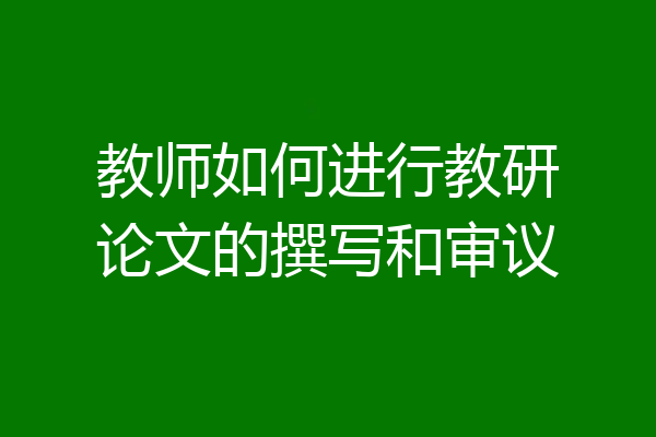 教师如何进行教研论文的撰写和审议
