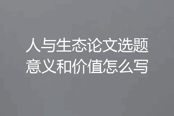 人与生态论文选题意义和价值怎么写