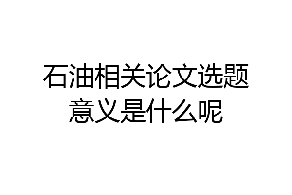 石油相关论文选题意义是什么呢