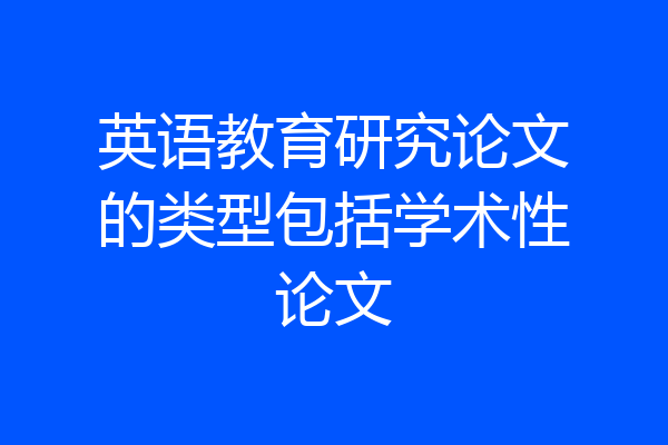 英语教育研究论文的类型包括学术性论文