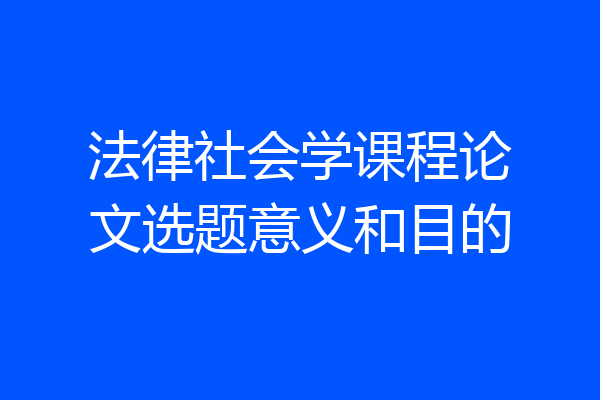 法律社会学课程论文选题意义和目的