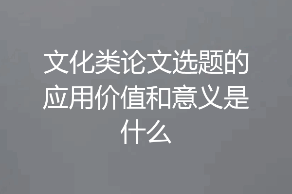 文化类论文选题的应用价值和意义是什么