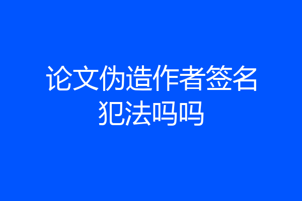 论文伪造作者签名犯法吗吗