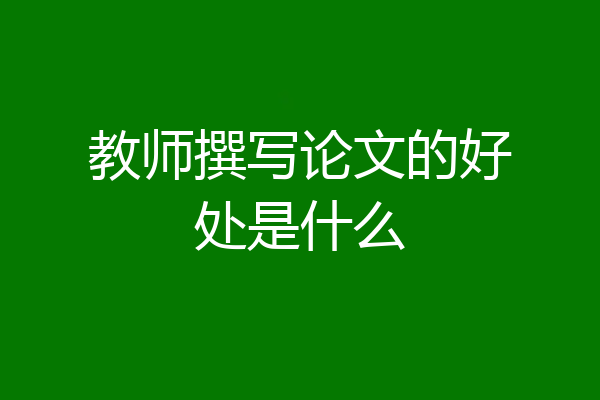 教师撰写论文的好处是什么