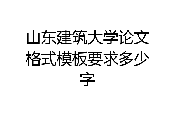 山东建筑大学论文格式模板要求多少字