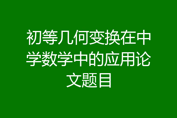 初等几何变换在中学数学中的应用论文题目