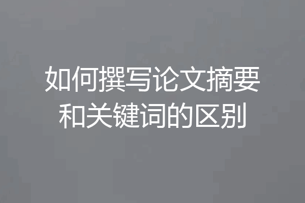 如何撰写论文摘要和关键词的区别