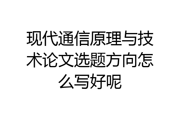现代通信原理与技术论文选题方向怎么写好呢