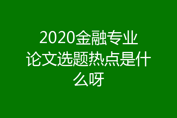2020金融专业论文选题热点是什么呀