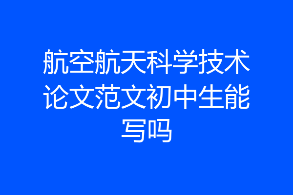 航空航天科学技术论文范文初中生能写吗