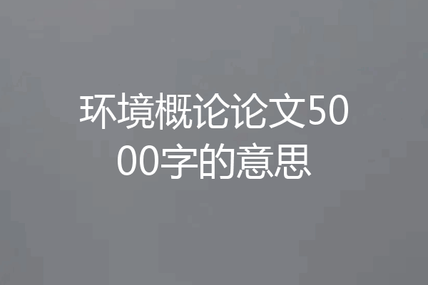 环境概论论文5000字的意思