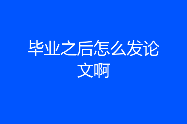 毕业之后怎么发论文啊