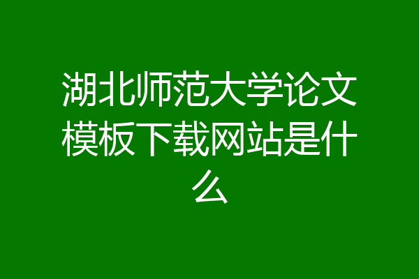 湖北师范大学论文模板下载网站是什么
