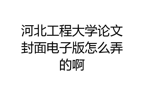 河北工程大学论文封面电子版怎么弄的啊