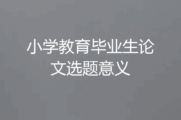 小学教育毕业生论文选题意义