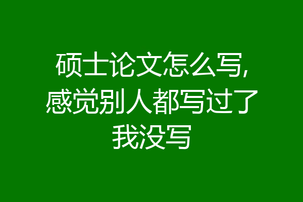 硕士论文怎么写,感觉别人都写过了我没写