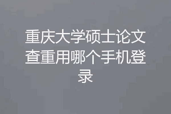 重庆大学硕士论文查重用哪个手机登录