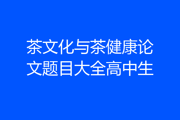 茶文化与茶健康论文题目大全高中生