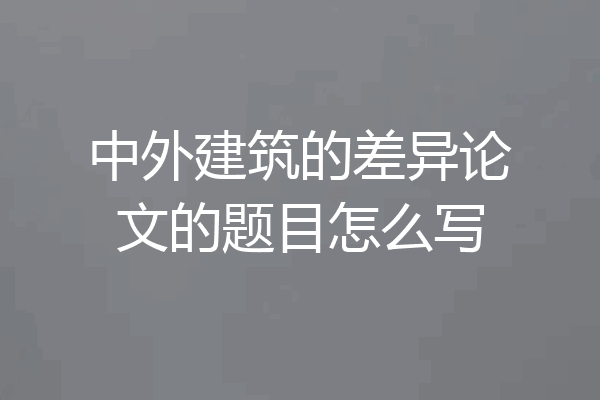 中外建筑的差异论文的题目怎么写