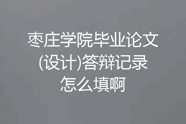 枣庄学院毕业论文(设计)答辩记录怎么填啊