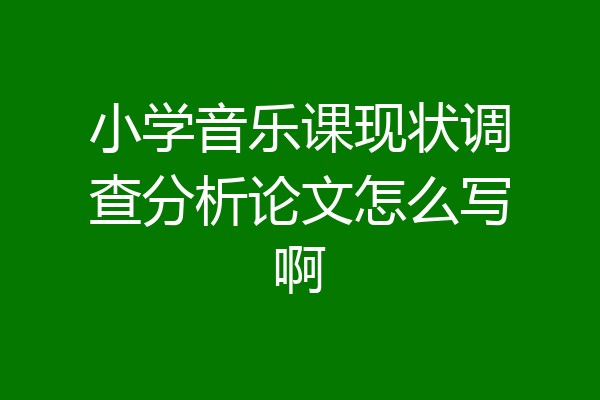 小学音乐课现状调查分析论文怎么写啊