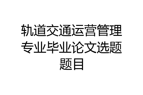 轨道交通运营管理专业毕业论文选题题目