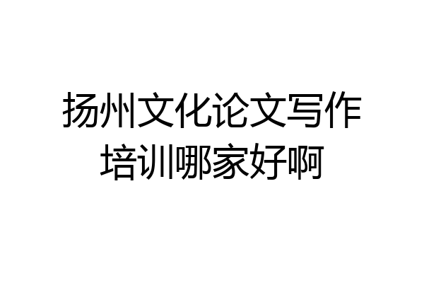 扬州文化论文写作培训哪家好啊