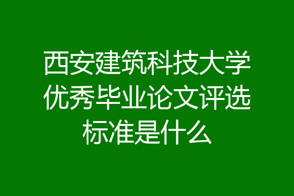 西安建筑科技大学优秀毕业论文评选标准是什么