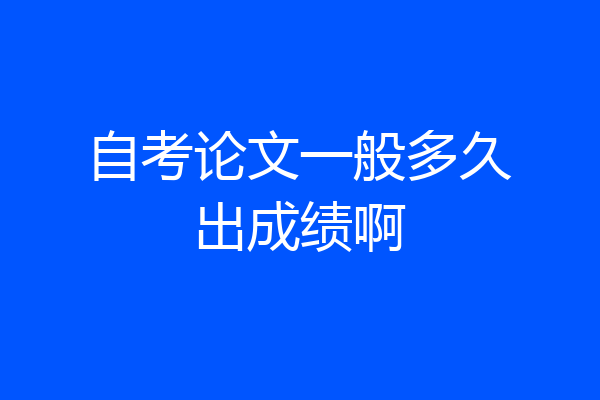 自考论文一般多久出成绩啊