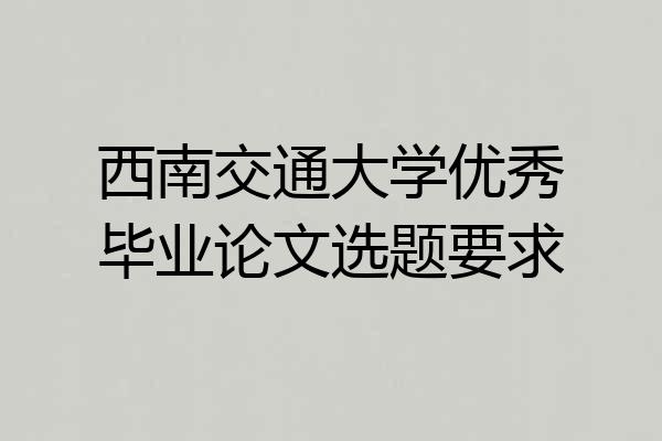 西南交通大学优秀毕业论文选题要求