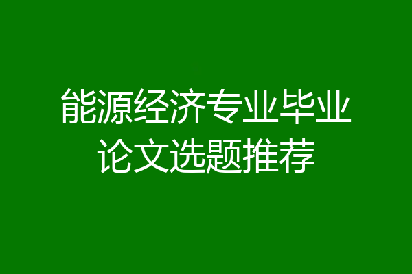 能源经济专业毕业论文选题推荐