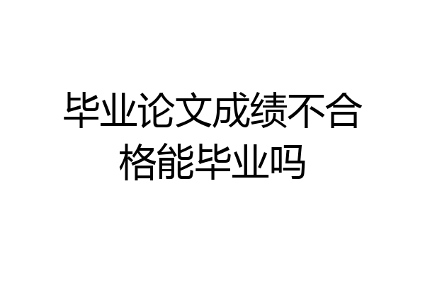 毕业论文成绩不合格能毕业吗