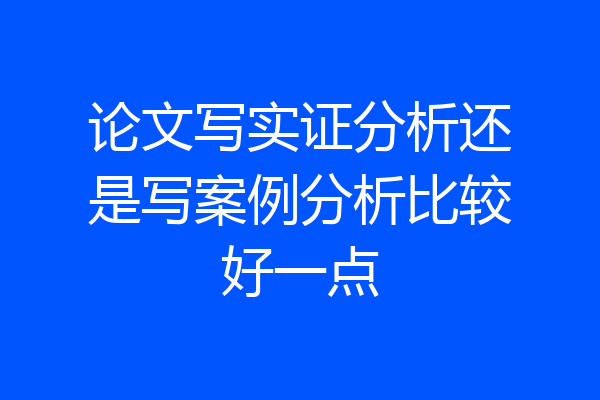 论文写实证分析还是写案例分析比较好一点