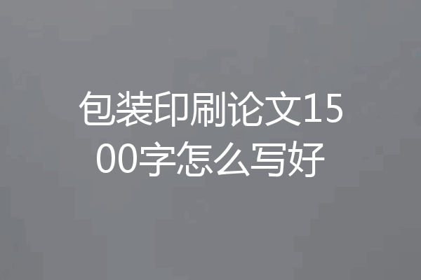 包装印刷论文1500字怎么写好