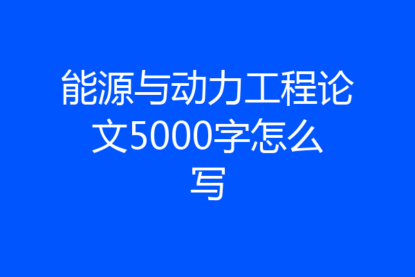 能源与动力工程论文5000字怎么写