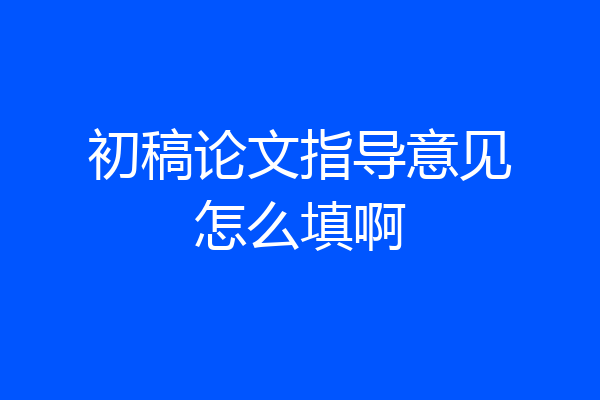 初稿论文指导意见怎么填啊