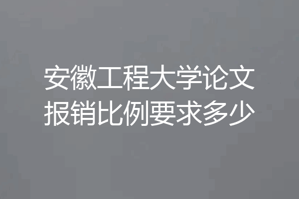 安徽工程大学论文报销比例要求多少