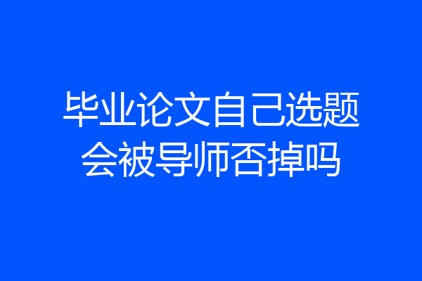 毕业论文自己选题会被导师否掉吗