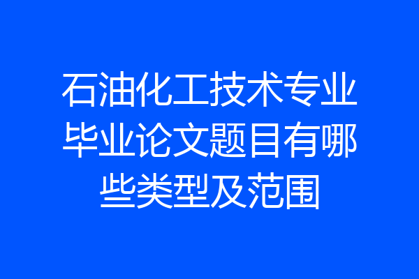 石油化工技术专业毕业论文题目有哪些类型及范围