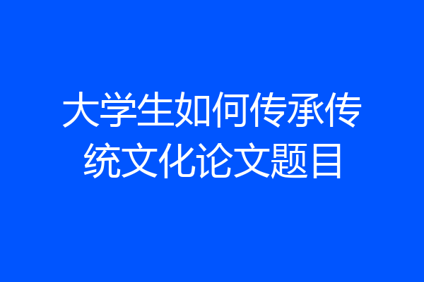 大学生如何传承传统文化论文题目