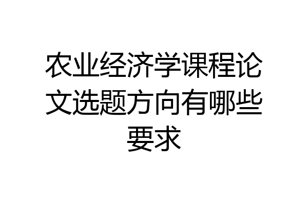 农业经济学课程论文选题方向有哪些要求