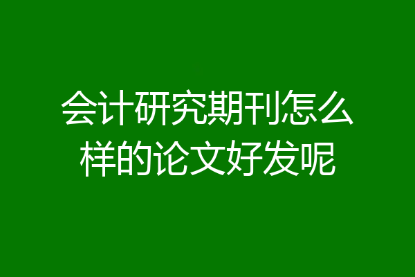 会计研究期刊怎么样的论文好发呢