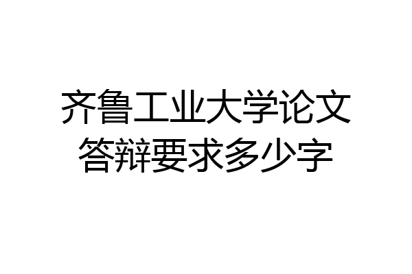 齐鲁工业大学论文答辩要求多少字