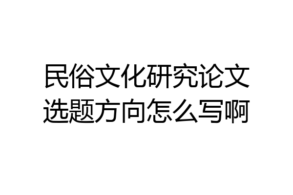 民俗文化研究论文选题方向怎么写啊