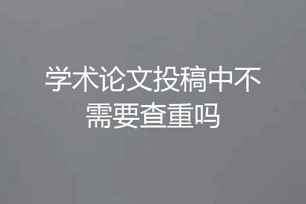 学术论文投稿中不需要查重吗