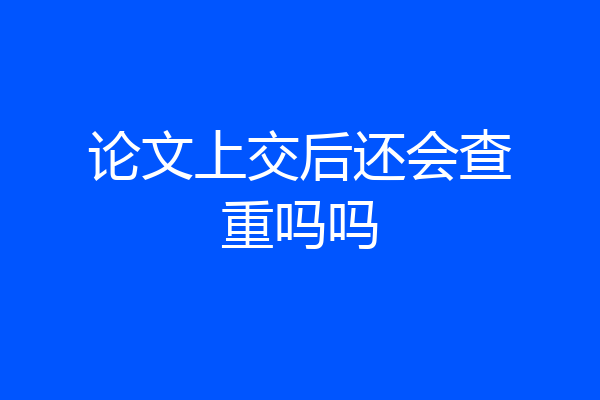 论文上交后还会查重吗吗