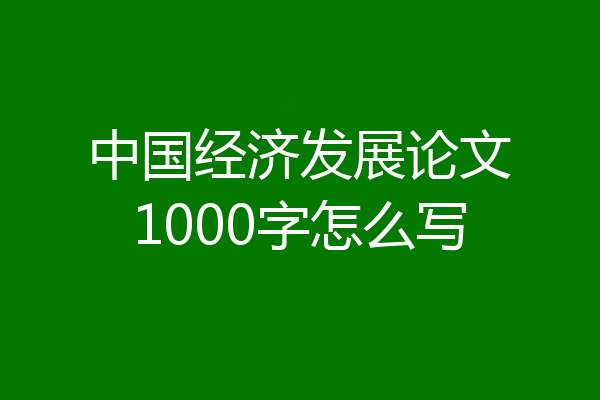 中国经济发展论文1000字怎么写